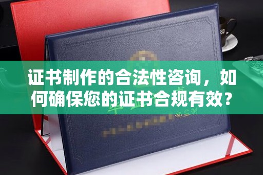 盂县证书制作的合法性咨询，如何确保您的证书合规有效？